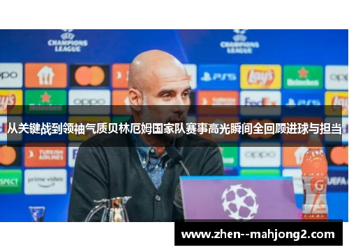 从关键战到领袖气质贝林厄姆国家队赛事高光瞬间全回顾进球与担当 从关键战到领袖气质贝林厄姆国家队赛事高光瞬间全回顾进球与担当