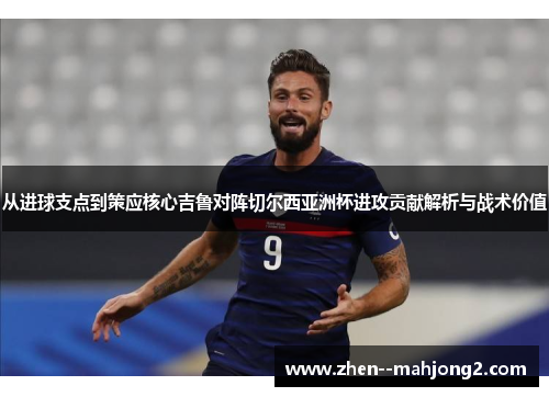 从进球支点到策应核心吉鲁对阵切尔西亚洲杯进攻贡献解析与战术价值