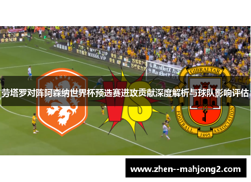 劳塔罗对阵阿森纳世界杯预选赛进攻贡献深度解析与球队影响评估