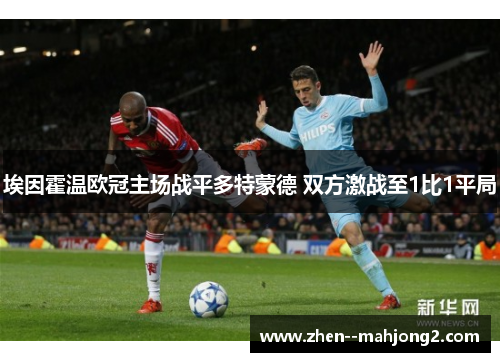 埃因霍温欧冠主场战平多特蒙德 双方激战至1比1平局 埃因霍温欧冠主场战平多特蒙德 双方激战至1比1平局
