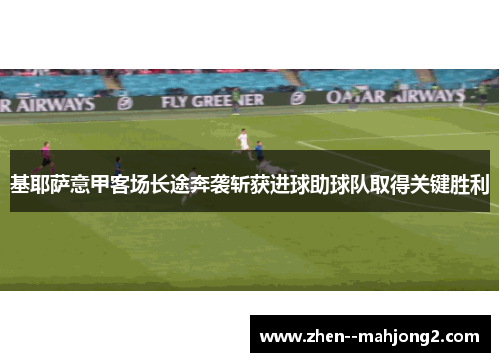 基耶萨意甲客场长途奔袭斩获进球助球队取得关键胜利 基耶萨意甲客场长途奔袭斩获进球助球队取得关键胜利
