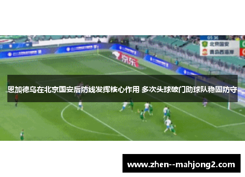 恩加德乌在北京国安后防线发挥核心作用 多次头球破门助球队稳固防守 恩加德乌在北京国安后防线发挥核心作用 多次头球破门助球队稳固防守