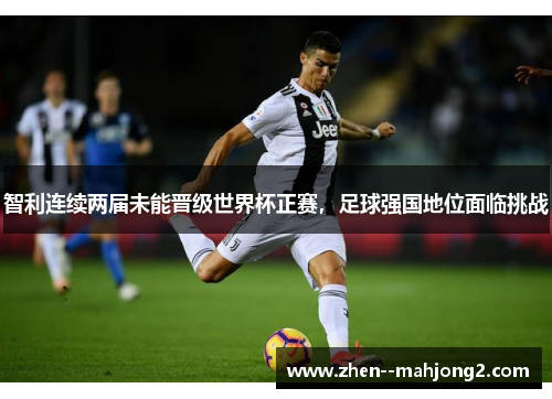 智利连续两届未能晋级世界杯正赛，足球强国地位面临挑战