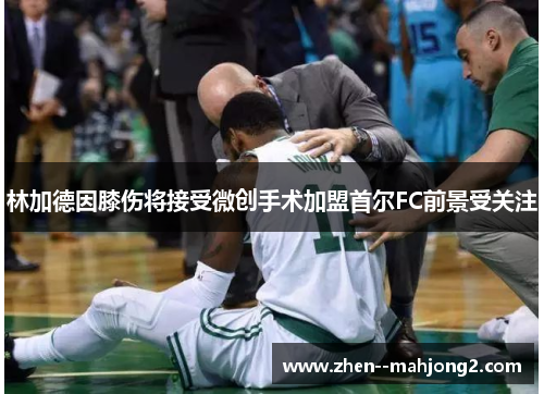 林加德因膝伤将接受微创手术加盟首尔FC前景受关注 林加德因膝伤将接受微创手术加盟首尔FC前景受关注