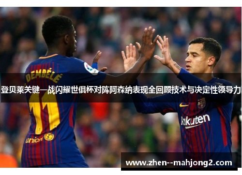登贝莱关键一战闪耀世俱杯对阵阿森纳表现全回顾技术与决定性领导力 登贝莱关键一战闪耀世俱杯对阵阿森纳表现全回顾技术与决定性领导力