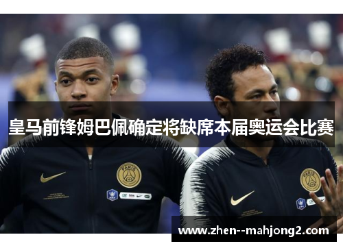 皇马前锋姆巴佩确定将缺席本届奥运会比赛 皇马前锋姆巴佩确定将缺席本届奥运会比赛