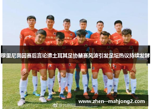 穆里尼奥因赛后言论遭土耳其足协禁赛风波引发足坛热议持续发酵 穆里尼奥因赛后言论遭土耳其足协禁赛风波引发足坛热议持续发酵