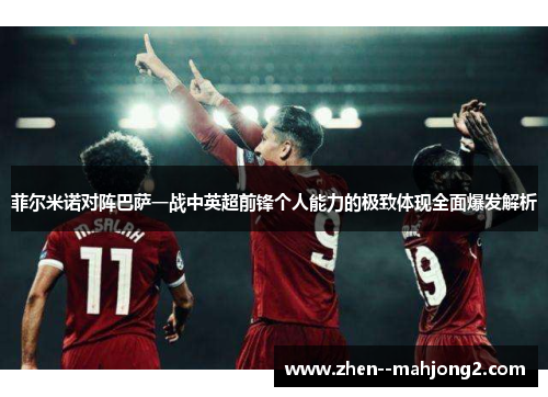 菲尔米诺对阵巴萨一战中英超前锋个人能力的极致体现全面爆发解析
