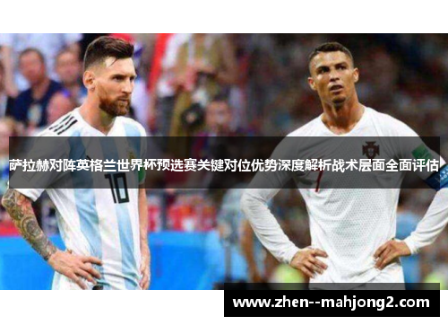 萨拉赫对阵英格兰世界杯预选赛关键对位优势深度解析战术层面全面评估