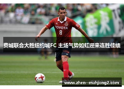费城联合大胜纽约城FC 主场气势如虹迎来连胜佳绩
