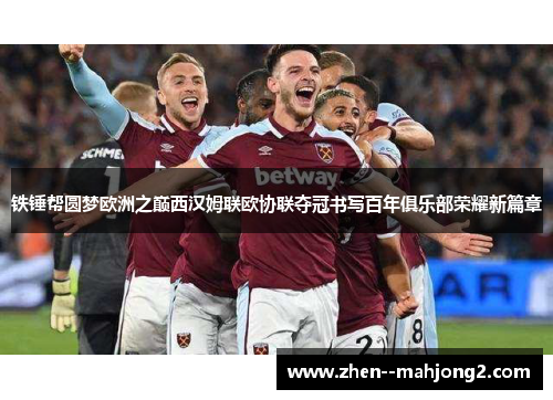 铁锤帮圆梦欧洲之巅西汉姆联欧协联夺冠书写百年俱乐部荣耀新篇章 铁锤帮圆梦欧洲之巅西汉姆联欧协联夺冠书写百年俱乐部荣耀新篇章