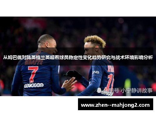 从姆巴佩对阵英格兰英超看球员稳定性变化趋势研究与战术环境影响分析