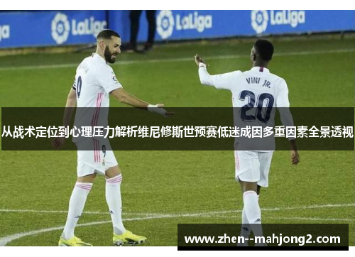 从战术定位到心理压力解析维尼修斯世预赛低迷成因多重因素全景透视 从战术定位到心理压力解析维尼修斯世预赛低迷成因多重因素全景透视