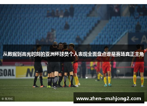 从数据到高光时刻的亚洲杯球员个人表现全面盘点谁是赛场真正主角 从数据到高光时刻的亚洲杯球员个人表现全面盘点谁是赛场真正主角