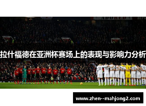 拉什福德在亚洲杯赛场上的表现与影响力分析
