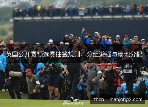 英国公开赛预选赛抽签规则:分组避强与场地分配 英国公开赛预选赛抽签规则:分组避强与场地分配