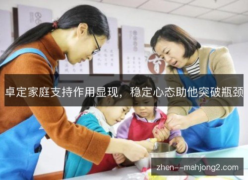 卓定家庭支持作用显现,稳定心态助他突破瓶颈 卓定家庭支持作用显现,稳定心态助他突破瓶颈